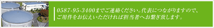 0587-95-3400までご連絡ください。代表につながりますので、ご用件をお伝えいただければ担当者へお繋ぎ致します。